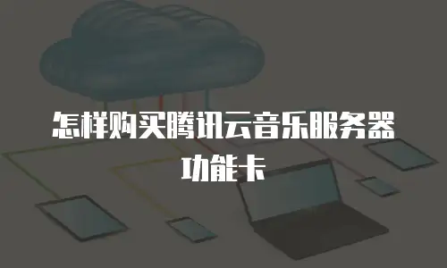 怎样购买腾讯云音乐服务器功能卡