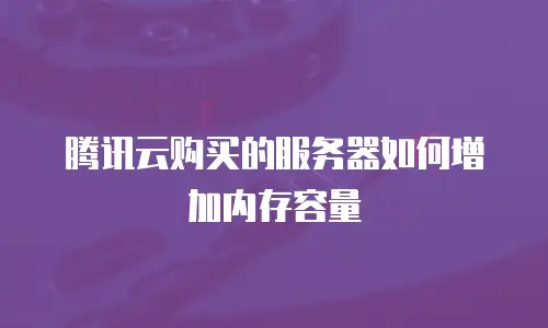 腾讯云购买的服务器如何增加内存容量
