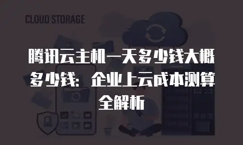 腾讯云主机一天多少钱大概多少钱：企业上云成本测算全解析