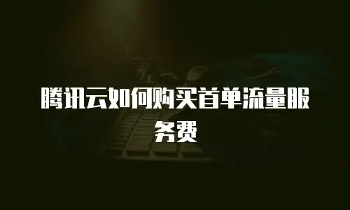 腾讯云如何购买首单流量服务费