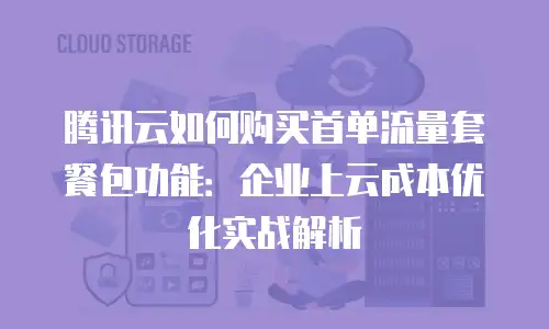 腾讯云如何购买首单流量套餐包功能：企业上云成本优化实战解析