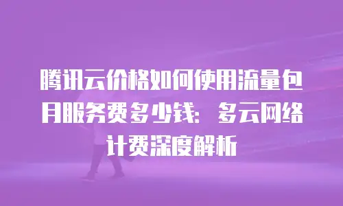 腾讯云价格如何使用流量包月服务费多少钱：多云网络计费深度解析