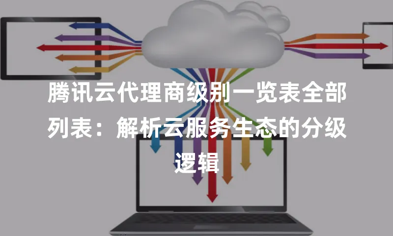 腾讯云代理商级别一览表全部列表：解析云服务生态的分级逻辑