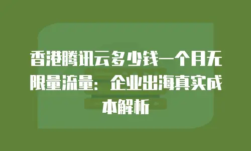 香港腾讯云多少钱一个月无限量流量：企业出海真实成本解析