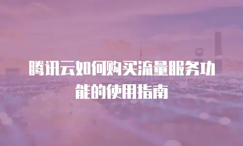 腾讯云如何购买流量服务功能的使用指南