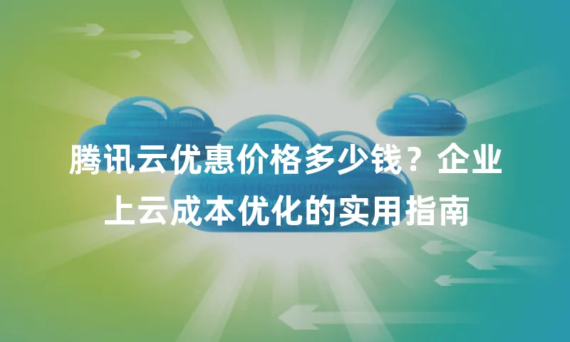 腾讯云优惠价格多少钱？企业上云成本优化的实用指南