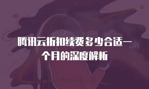 腾讯云折扣续费多少合适一个月的深度解析