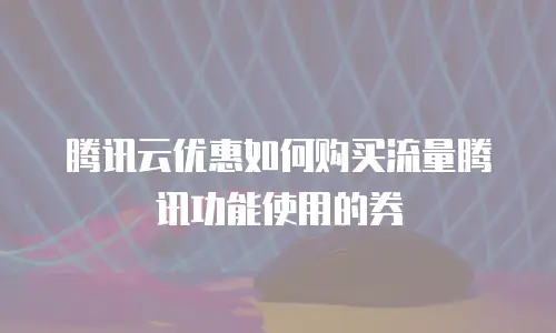 腾讯云优惠如何购买流量腾讯功能使用的券