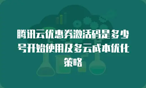 腾讯云优惠券激活码是多少号开始使用及多云成本优化策略