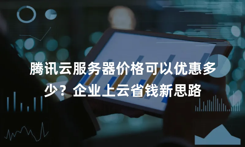 腾讯云服务器价格可以优惠多少？企业上云省钱新思路