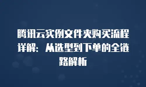 腾讯云实例文件夹购买流程详解：从选型到下单的全链路解析
