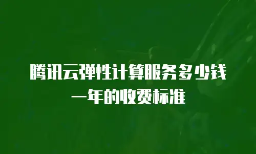 腾讯云弹性计算服务多少钱一年的收费标准
