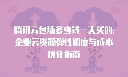 腾讯云包场多少钱一天买的：企业云资源弹性调度与成本优化指南