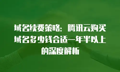 域名续费策略：腾讯云购买域名多少钱合适一年半以上的深度解析