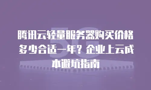 腾讯云轻量服务器购买价格多少合适一年？企业上云成本避坑指南