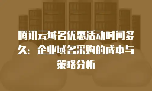 腾讯云域名优惠活动时间多久：企业域名采购的成本与策略分析