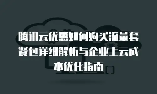 腾讯云优惠如何购买流量套餐包详细解析与企业上云成本优化指南