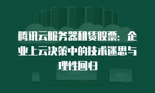 腾讯云服务器租赁股票：企业上云决策中的技术迷思与理性回归