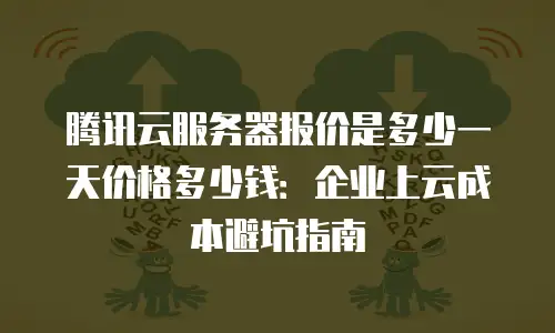 腾讯云服务器报价是多少一天价格多少钱：企业上云成本避坑指南