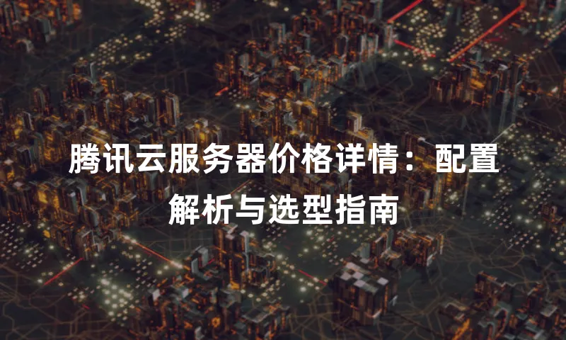 腾讯云服务器价格详情：配置解析与选型指南