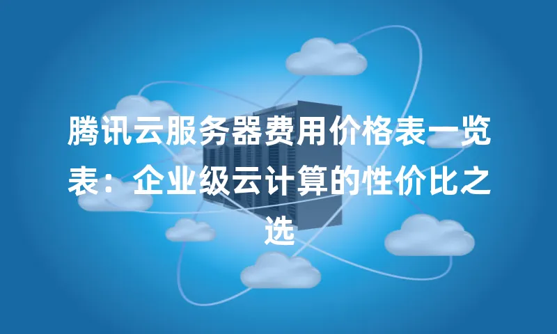 腾讯云服务器费用价格表一览表：企业级云计算的性价比之选