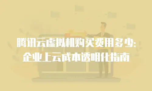 腾讯云虚拟机购买费用多少：企业上云成本透明化指南
