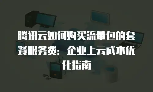 腾讯云如何购买流量包的套餐服务费：企业上云成本优化指南