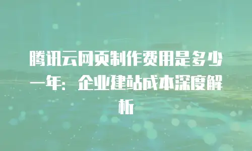 腾讯云网页制作费用是多少一年：企业建站成本深度解析
