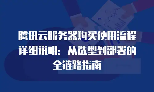 腾讯云服务器购买使用流程详细说明：从选型到部署的全链路指南