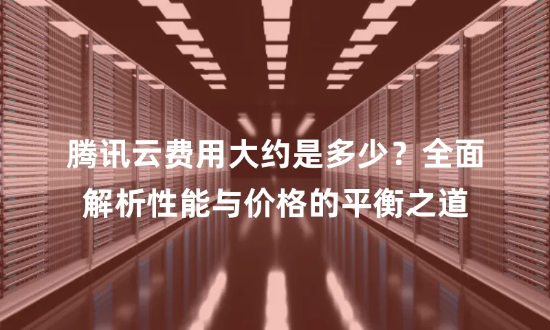 腾讯云费用大约是多少？全面解析性能与价格的平衡之道
