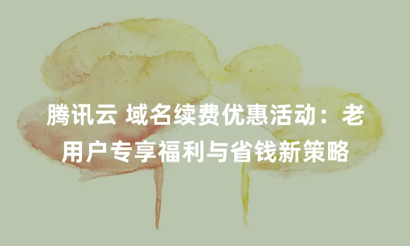 腾讯云 域名续费优惠活动：老用户专享福利与省钱新策略