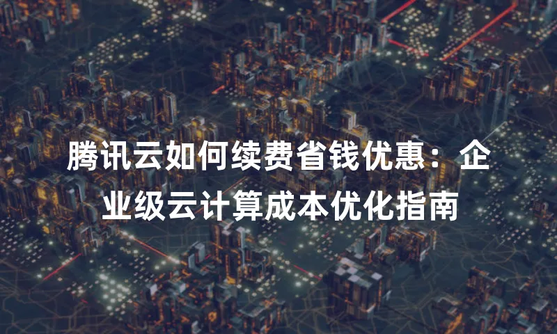 腾讯云如何续费省钱优惠：企业级云计算成本优化指南