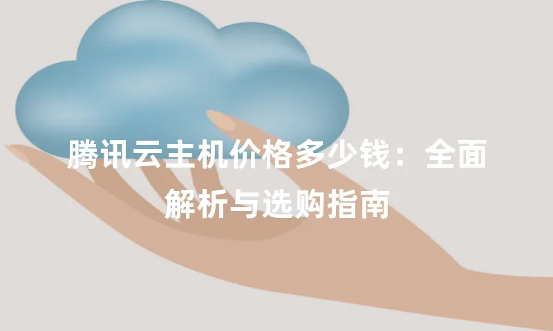 腾讯云主机价格多少钱：全面解析与选购指南