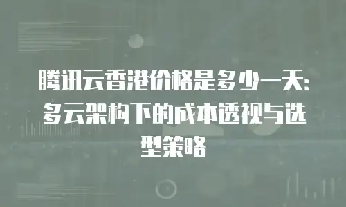 腾讯云香港价格是多少一天：多云架构下的成本透视与选型策略