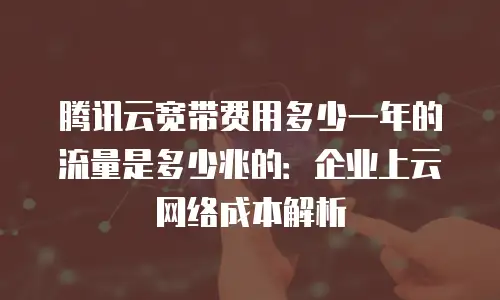 腾讯云宽带费用多少一年的流量是多少兆的：企业上云网络成本解析