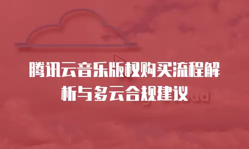 腾讯云音乐版权购买流程解析与多云合规建议