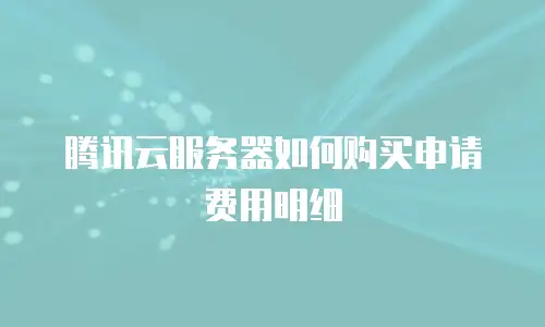 腾讯云服务器如何购买申请费用明细