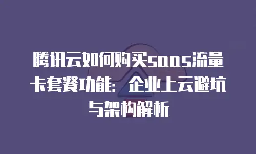 腾讯云如何购买saas流量卡套餐功能：企业上云避坑与架构解析