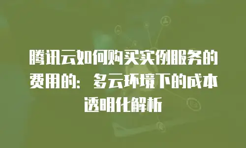 腾讯云如何购买实例服务的费用的：多云环境下的成本透明化解析