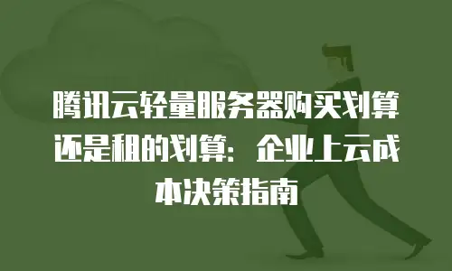 腾讯云轻量服务器购买划算还是租的划算：企业上云成本决策指南