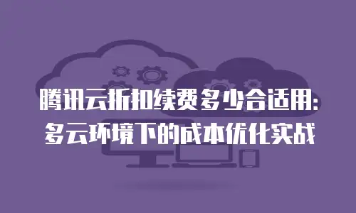 腾讯云折扣续费多少合适用：多云环境下的成本优化实战