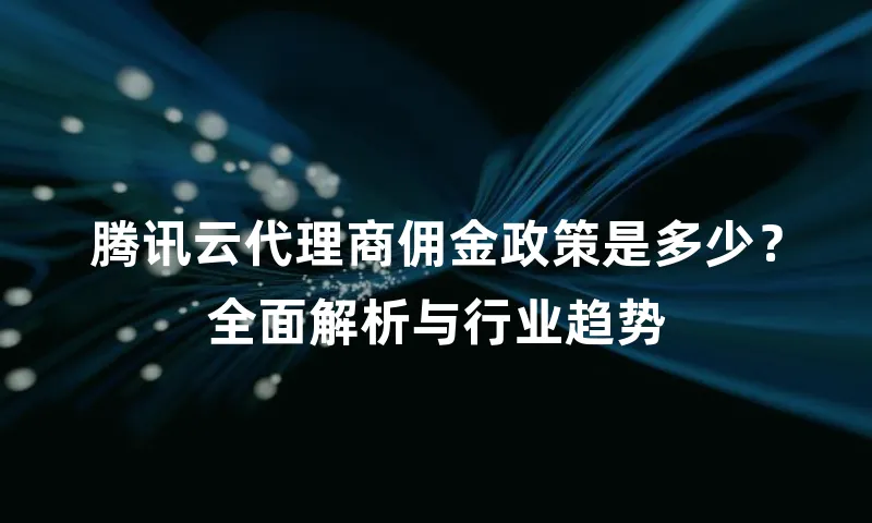 腾讯云代理商佣金政策是多少？全面解析与行业趋势