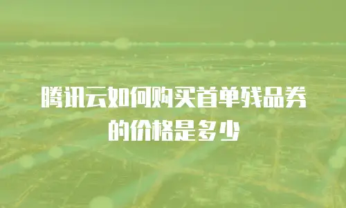 腾讯云如何购买首单残品券的价格是多少