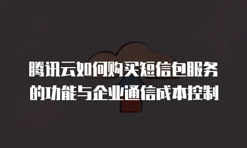 腾讯云如何购买短信包服务的功能与企业通信成本控制