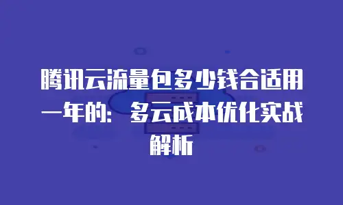 腾讯云流量包多少钱合适用一年的：多云成本优化实战解析