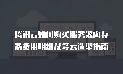 腾讯云如何购买服务器内存条费用明细及多云选型指南