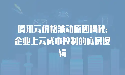 腾讯云价格波动原因揭秘：企业上云成本控制的底层逻辑