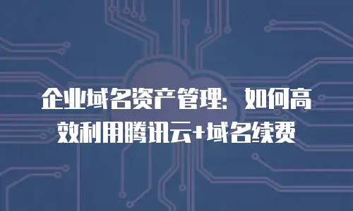 企业域名资产管理：如何高效利用腾讯云+域名续费劵
