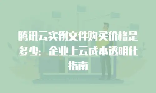 腾讯云实例文件购买价格是多少：企业上云成本透明化指南