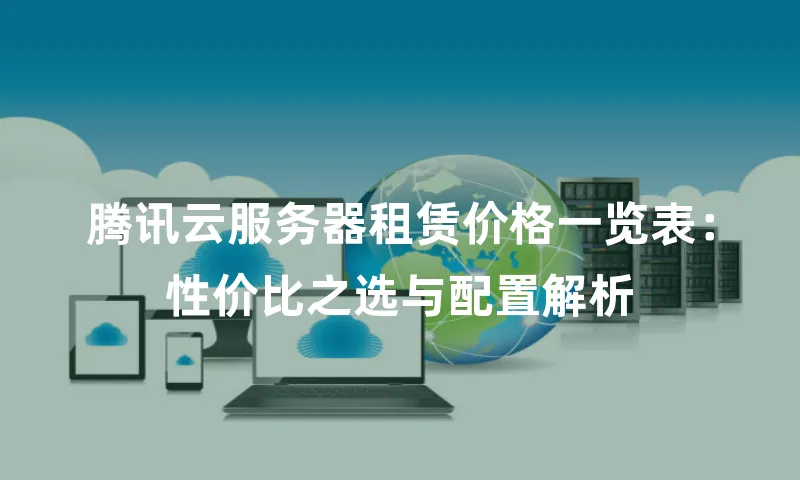 腾讯云服务器租赁价格一览表：性价比之选与配置解析